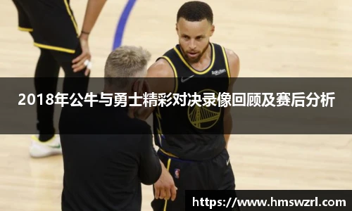2018年公牛与勇士精彩对决录像回顾及赛后分析