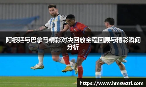 阿根廷与巴拿马精彩对决回放全程回顾与精彩瞬间分析