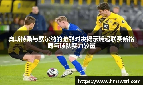 奥斯特桑与索尔纳的激烈对决揭示瑞超联赛新格局与球队实力较量